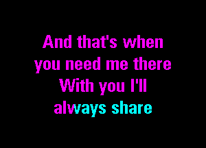 And that's when
you need me there

With you I'll
always share