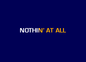 NOTHIN' AT ALL