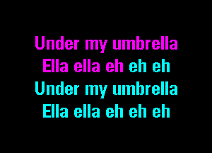 Under my umbrella
Ella ella eh eh eh

Under my umbrella
Ella ella eh eh eh