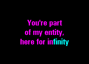 You're part

of my entity,
here for infinity