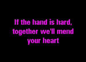 If the hand is hard,

together we'll mend
your heart
