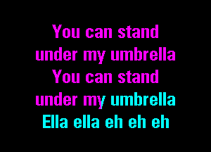 You can stand
under my umbrella
You can stand
under my umbrella

Ella ella eh eh eh I