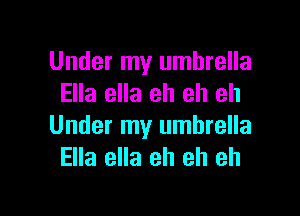 Under my umbrella
Ella ella eh eh eh

Under my umbrella
Ella ella eh eh eh