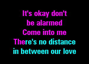 It's okay don't
be alarmed
Come into me

There's no distance
in between our love