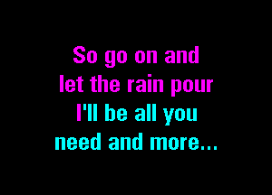 So go on and
let the rain pour

I'll be all you
need and more...
