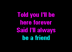 Told you I'll be
here forever

Said I'll always
be a friend