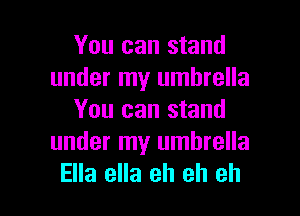 You can stand
under my umbrella
You can stand
under my umbrella

Ella ella eh eh eh I