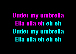 Under my umbrella
Ella ella eh eh eh

Under my umbrella
Ella ella eh eh eh