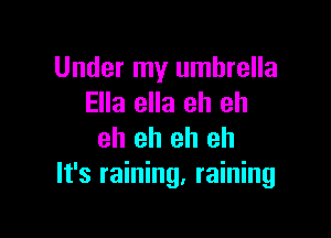 Under my umbrella
Ella ella eh eh

eh eh eh eh
It's raining, raining