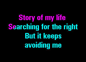 Story of my life
Searching for the right

But it keeps
avoiding me