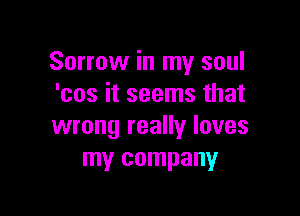 Sorrow in my soul
'cos it seems that

wrong really loves
my company