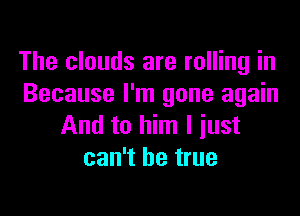 The clouds are rolling in
Because I'm gone again

And to him I just
can't be true