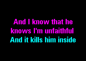 And I know that he

knows I'm unfaithful
And it kills him inside