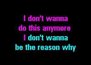 I don't wanna
do this anymore

I don't wanna
be the reason why