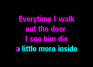 Everytime I walk
out the door

I see him die
a little more inside