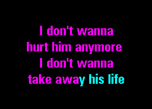 I don't wanna
hurt him anymore

I don't wanna
take away his life