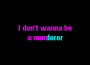 I don't wanna be

a murderer