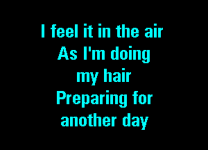 I feel it in the air
As I'm doing

my hair
Preparing for
another day