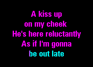 A kiss up
on my cheek

He's here reluctantly
As if I'm gonna
be out late