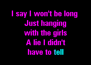 I say I won't be long
Just hanging

with the girls
A lie I didn't
have to tell