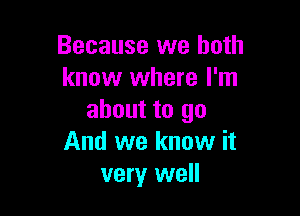 Because we both
know where I'm

about to go
And we know it
very well