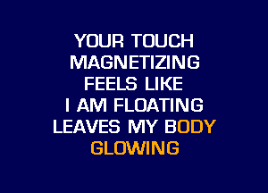 YOUR TOUCH
MAGNETIZING
FEELS LIKE

I AM FLOATING
LEAVES MY BODY
BLOWING