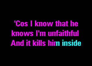 'Cos I know that he

knows I'm unfaithful
And it kills him inside