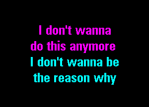 I don't wanna
do this anymore

I don't wanna be
the reason why