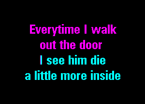 Everytime I walk
out the door

I see him die
a little more inside