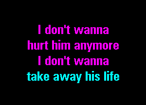 I don't wanna
hurt him anymore

I don't wanna
take away his life