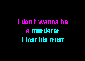 I don't wanna be

a murderer
I lost his trust