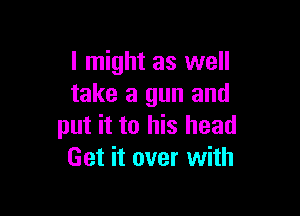 I might as well
take a gun and

put it to his head
Get it over with