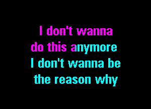 I don't wanna
do this anymore

I don't wanna be
the reason why