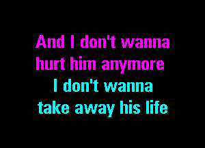 And I don't wanna
hurt him anymore

I don't wanna
take away his life