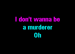 I don't wanna be

a murderer
0h