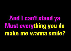 And I can't stand ya

Must everyihing you do
make me wanna smile?