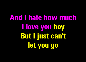 And I hate how much
I love you buy

But I just can't
let you go