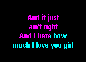 And it just
ain't right

And I hate how
much I love you girl