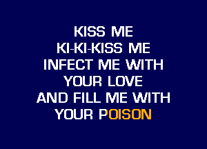 KISS ME
Kl-Kl-KISS ME
INFECT ME WITH

YOUR LOVE
AND FILL ME WITH
YOUR POISON