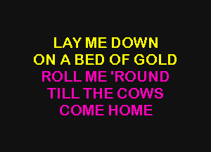 LAY ME DOWN
ON A BED OF GOLD