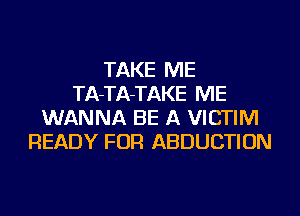 TAKE ME
TA-TA-TAKE ME
WANNA BE A VICTIM
READY FOR ABDUCTION