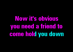 Now it's obvious

you need a friend to
come hold you down