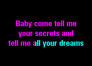 Baby come tell me

your secrets and
tell me all your dreams