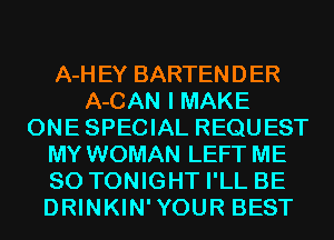A-HEY BARTENDER
A-CAN I MAKE
ONESPECIAL REQUEST
MY WOMAN LEFT ME
SO TONIGHT I'LL BE
DRINKIN'YOUR BEST