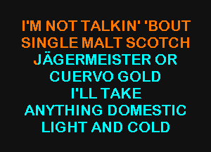 I'M NOT TALKIN' 'BOUT
SINHGLE MALT SCOTCH
JAGERMEISTER 0R
CUERVO GOLD
I'LL TAKE
ANYTHING DOMESTIC
LIGHT AND COLD