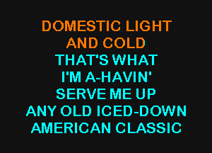 DOMESTIC LIGHT
AND COLD
THAT'S WHAT
I'M A-HAVIN'
SERVE ME UP
ANY OLD ICED-DOWN

AMERICAN CLASSIC l
