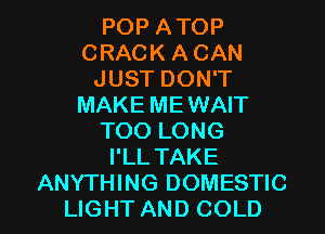 POP ATOP
CRACK A CAN
JUST DON'T
MAKE MEWAIT
TOO LONG
I'LL TAKE

ANYTHING DOMESTIC
LIGHT AND COLD l