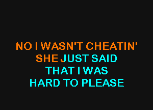 NO I WASN'T CHEATIN'

SHEJUST SAID
THAT I WAS
HARD TO PLEASE