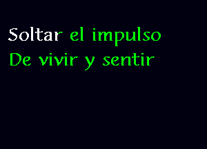 Soltar el impulso
De vivir y sentir