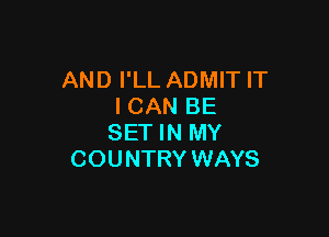 AND I'LL ADMIT IT
I CAN BE

SET IN MY
COUNTRY WAYS